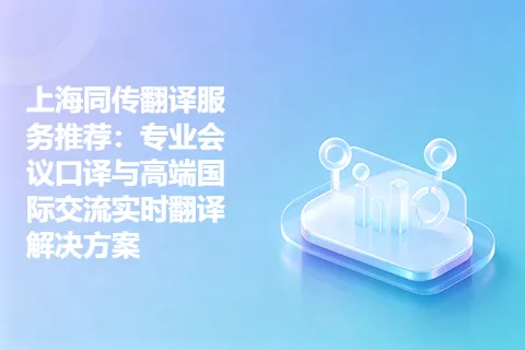 上海同传翻译服务推荐：专业会议口译与高端国际交流实时翻译解决方案