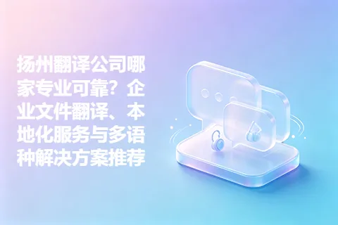 扬州翻译公司哪家专业可靠？企业文件翻译、本地化服务与多语种解决方案推荐