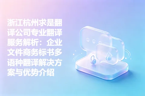 浙江杭州求是翻译公司专业翻译服务解析：企业文件商务标书多语种翻译解决方案与优势介绍