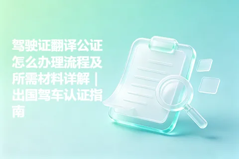 驾驶证翻译公证怎么办理流程及所需材料详解｜出国驾车认证指南
