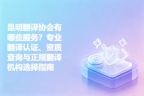 昆明翻译协会有哪些服务？专业翻译认证、资质查询与正规翻译机构选择指南