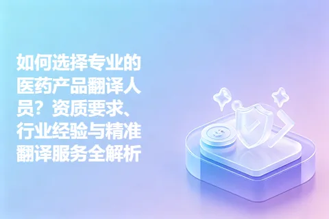 如何选择专业的医药产品翻译人员?资质要求、行业经验与精准翻译服务全解析