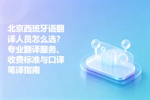 北京西班牙语翻译人员怎么选？专业翻译服务、收费标准与口译笔译指南