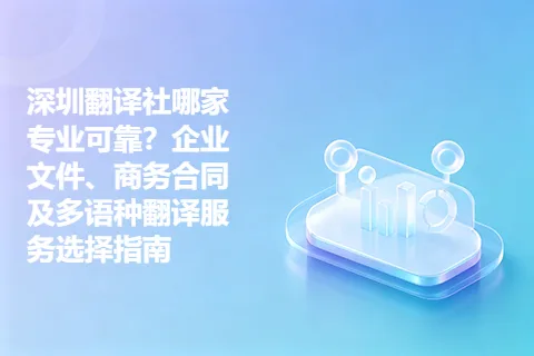 深圳翻译社哪家专业可靠？企业文件、商务合同及多语种翻译服务选择指南