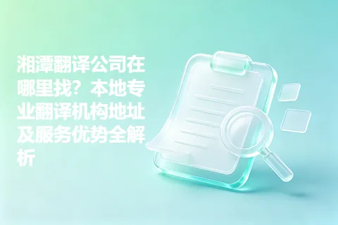 湘潭翻译公司在哪里找？本地专业翻译机构地址及服务优势全解析