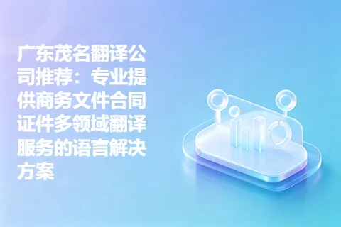 广东茂名翻译公司推荐：专业提供商务文件合同证件多领域翻译服务的语言解决方案
