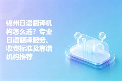 锦州日语翻译机构怎么选？专业日语翻译服务、收费标准及靠谱机构推荐