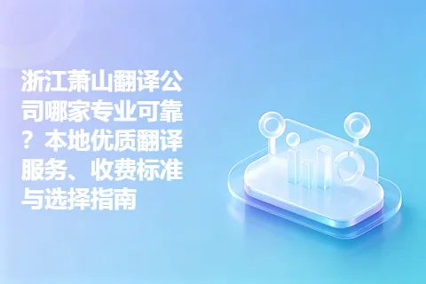 浙江萧山翻译公司哪家专业可靠？本地优质翻译服务、收费标准与选择指南