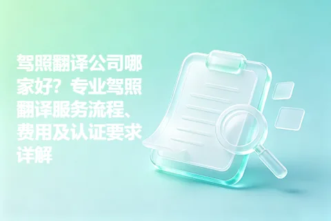 驾照翻译公司哪家好？专业驾照翻译服务流程、费用及认证要求详解