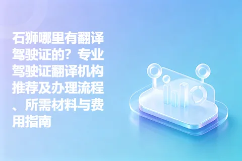 石狮哪里有翻译驾驶证的？专业驾驶证翻译机构推荐及办理流程、所需材料与费用指南