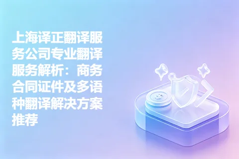 上海译正翻译服务公司专业翻译服务解析：商务合同证件及多语种翻译解决方案推荐
