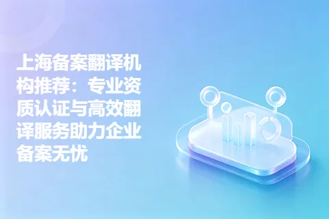 上海备案翻译机构推荐：专业资质认证与高效翻译服务助力企业备案无忧