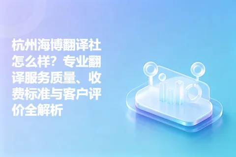 杭州海博翻译社怎么样?专业翻译服务质量、收费标准与客户评价全解析