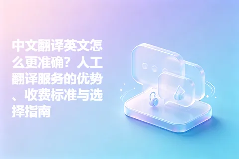 中文翻译英文怎么更准确?人工翻译服务的优势、收费标准与选择指南