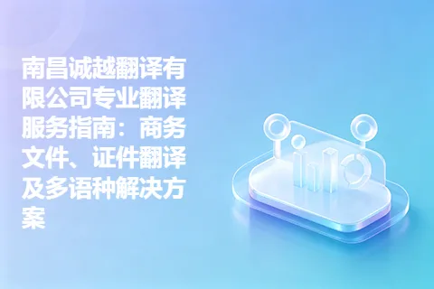 南昌诚越翻译有限公司专业翻译服务指南：商务文件、证件翻译及多语种解决方案
