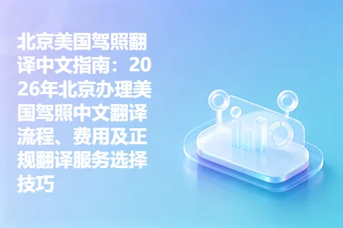 北京美国驾照翻译中文指南：2026年北京办理美国驾照中文翻译流程、费用及正规翻译服务选择技巧