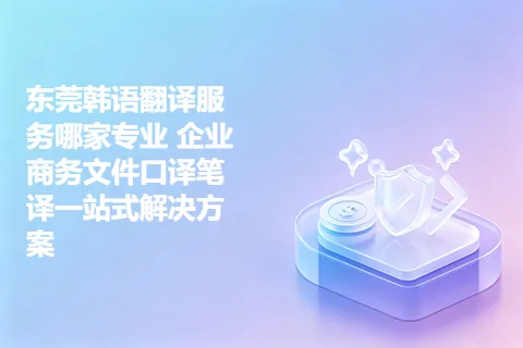 东莞韩语翻译服务哪家专业 企业商务文件口译笔译一站式解决方案