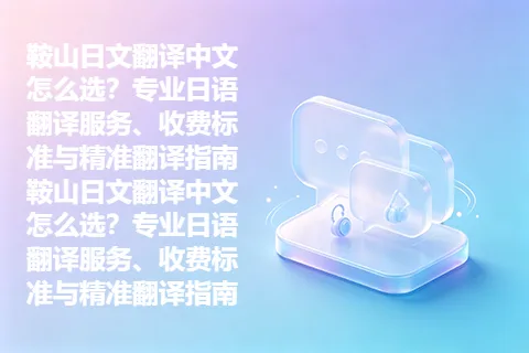 鞍山日文翻译中文怎么选？专业日语翻译服务、收费标准与精准翻译指南鞍山日文翻译中文怎么选？专业日语翻译服务、收费标准与精准翻译指南