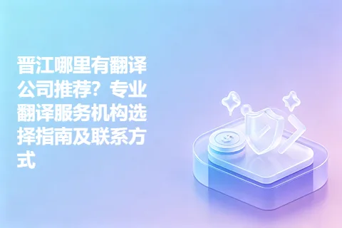 晋江哪里有翻译公司推荐?专业翻译服务机构选择指南及联系方式