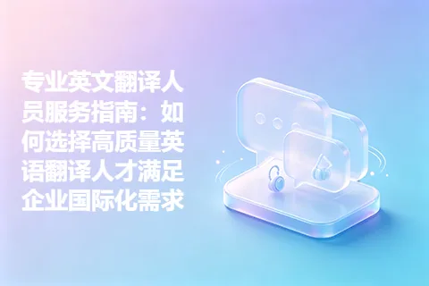 专业英文翻译人员服务指南:如何选择高质量英语翻译人才满足企业国际化需求