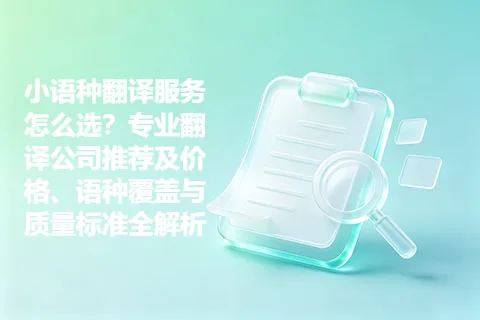 小语种翻译服务怎么选？专业翻译公司推荐及价格、语种覆盖与质量标准全解析
