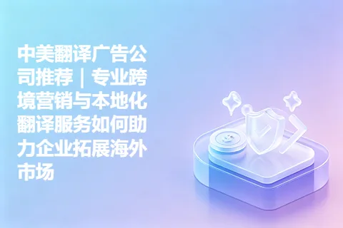 中美翻译广告公司推荐｜专业跨境营销与本地化翻译服务如何助力企业拓展海外市场