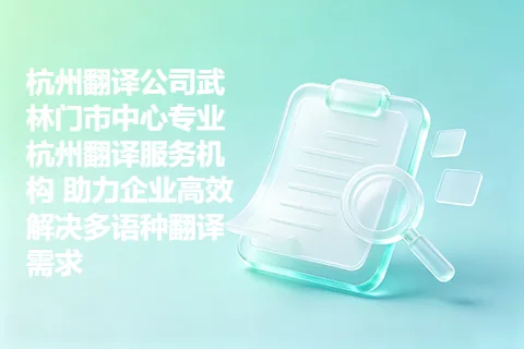 杭州翻译公司武林门市中心专业杭州翻译服务机构 助力企业高效解决多语种翻译需求