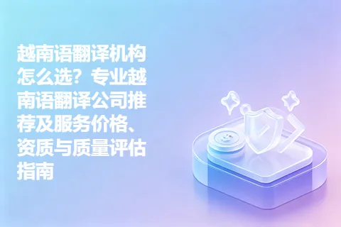 越南语翻译机构怎么选？专业越南语翻译公司推荐及服务价格、资质与质量评估指南