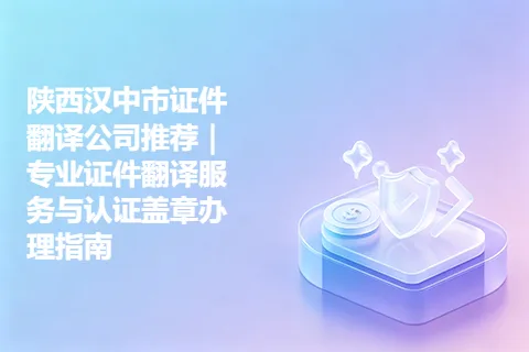 陕西汉中市证件翻译公司推荐|专业证件翻译服务与认证盖章办理指南