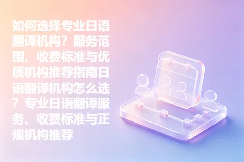 如何选择专业日语翻译机构？服务范围、收费标准与优质机构推荐指南日语翻译机构怎么选？专业日语翻译服务、收费标准与正规机构推荐
