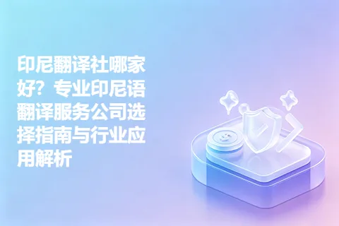 印尼翻译社哪家好？专业印尼语翻译服务公司选择指南与行业应用解析