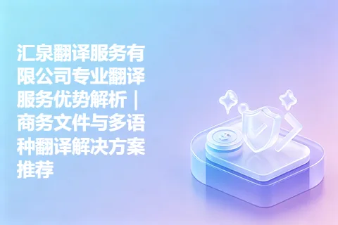 汇泉翻译服务有限公司专业翻译服务优势解析｜商务文件与多语种翻译解决方案推荐
