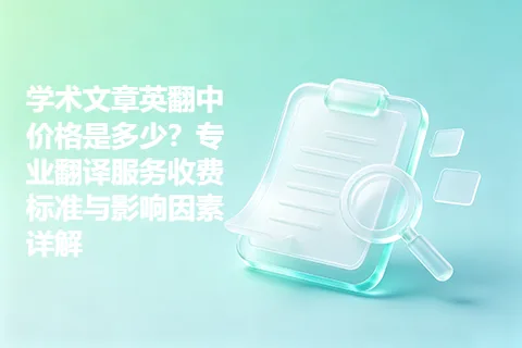 学术文章英翻中价格是多少？专业翻译服务收费标准与影响因素详解