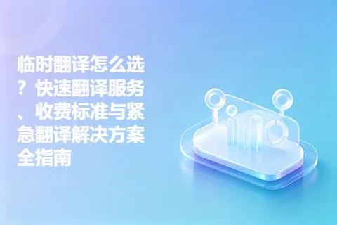 临时翻译怎么选?快速翻译服务、收费标准与紧急翻译解决方案全指南