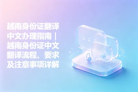 越南身份证翻译中文办理指南｜越南身份证中文翻译流程、要求及注意事项详解