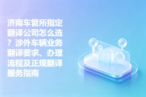 济南车管所指定翻译公司怎么选？涉外车辆业务翻译要求、办理流程及正规翻译服务指南