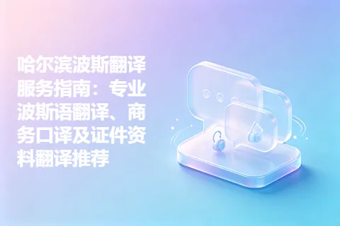 哈尔滨波斯翻译服务指南：专业波斯语翻译、商务口译及证件资料翻译推荐