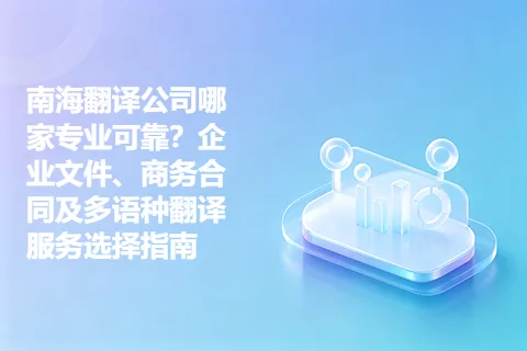 南海翻译公司哪家专业可靠？企业文件、商务合同及多语种翻译服务选择指南