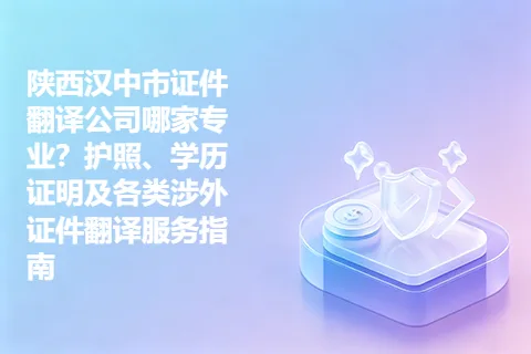 陕西汉中市证件翻译公司哪家专业？护照、学历证明及各类涉外证件翻译服务指南