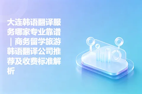 大连韩语翻译服务哪家专业靠谱｜商务留学旅游韩语翻译公司推荐及收费标准解析