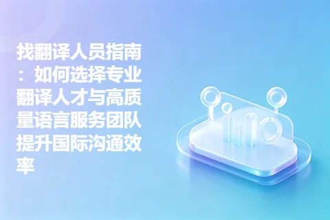 找翻译人员指南：如何选择专业翻译人才与高质量语言服务团队提升国际沟通效率