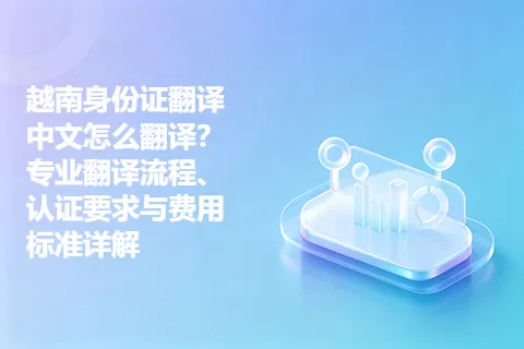 越南身份证翻译中文怎么翻译？专业翻译流程、认证要求与费用标准详解