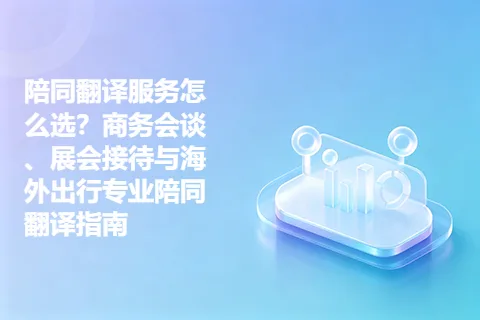 陪同翻译服务怎么选？商务会谈、展会接待与海外出行专业陪同翻译指南