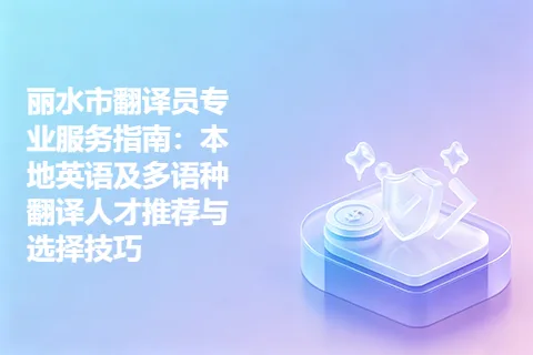 丽水市翻译员专业服务指南：本地英语及多语种翻译人才推荐与选择技巧