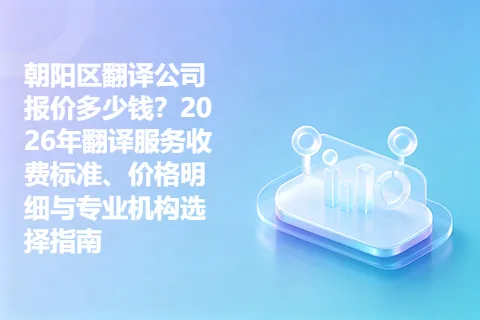朝阳区翻译公司报价多少钱？2026年翻译服务收费标准、价格明细与专业机构选择指南