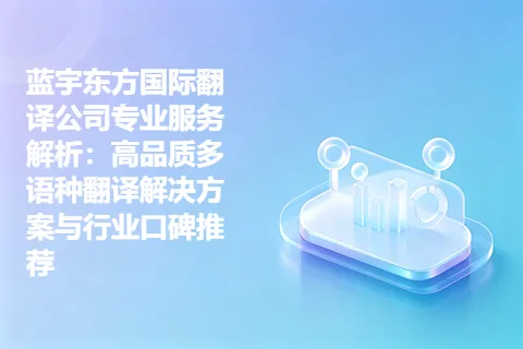 蓝宇东方国际翻译公司专业服务解析：高品质多语种翻译解决方案与行业口碑推荐