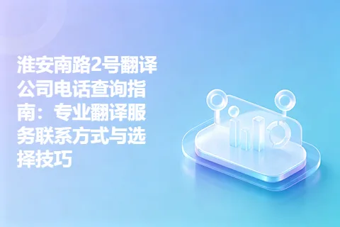 淮安南路2号翻译公司电话查询指南：专业翻译服务联系方式与选择技巧