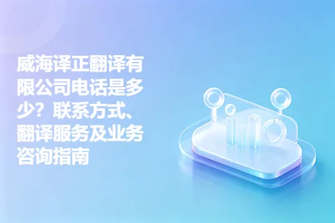 威海译正翻译有限公司电话是多少？联系方式、翻译服务及业务咨询指南