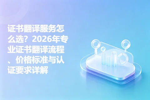 证书翻译服务怎么选？2026年专业证书翻译流程、价格标准与认证要求详解
