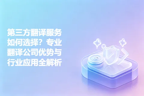 第三方翻译服务如何选择？专业翻译公司优势与行业应用全解析